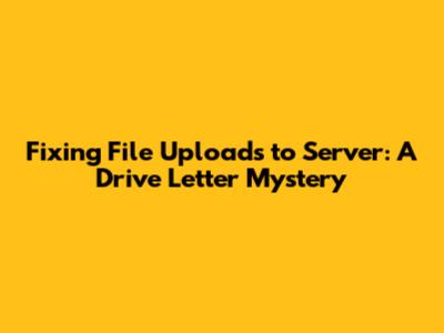 Fixing File Uploads to Server: A Drive Letter Mystery