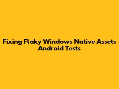 Fixing Flaky Windows Native Assets Android Tests