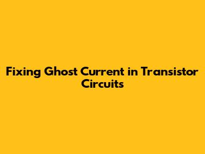 Fixing Ghost Current in Transistor Circuits