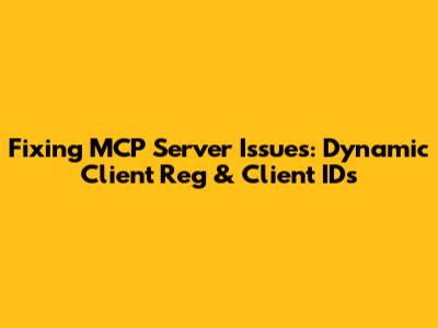 Fixing MCP Server Issues: Dynamic Client Reg & Client IDs
