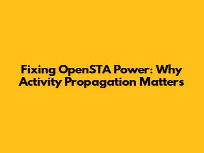 Fixing OpenSTA Power: Why Activity Propagation Matters