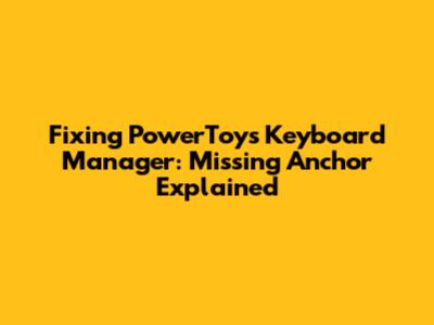 Fixing PowerToys Keyboard Manager: Missing Anchor Explained
