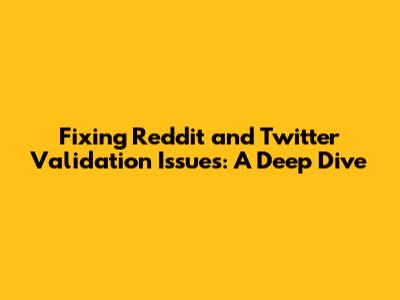 Fixing Reddit and Twitter Validation Issues: A Deep Dive