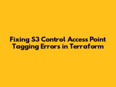 Fixing S3 Control Access Point Tagging Errors in Terraform