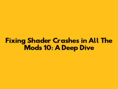 Fixing Shader Crashes in All The Mods 10: A Deep Dive