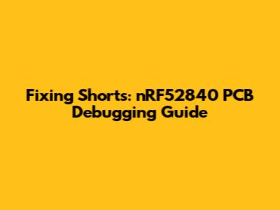 Fixing Shorts: nRF52840 PCB Debugging Guide