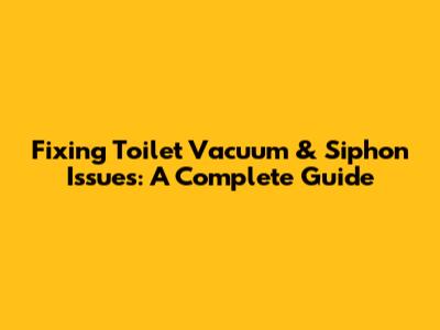 Fixing Toilet Vacuum & Siphon Issues: A Complete Guide