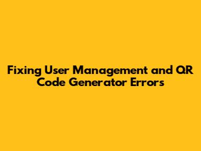 Fixing User Management and QR Code Generator Errors