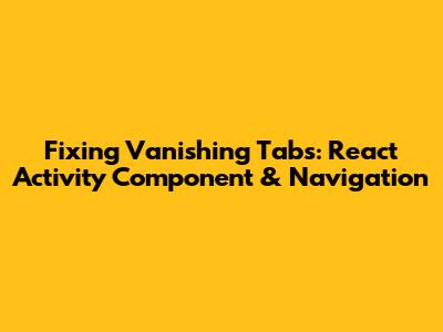 Fixing Vanishing Tabs: React Activity Component & Navigation