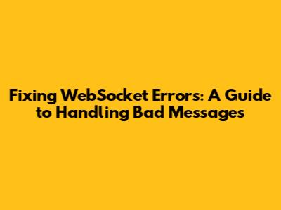 Fixing WebSocket Errors: A Guide to Handling Bad Messages