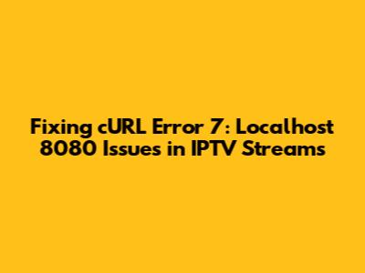 Fixing cURL Error 7: Localhost 8080 Issues in IPTV Streams