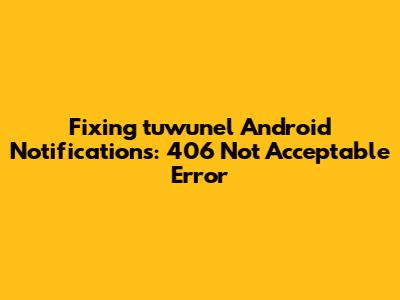 Fixing tuwunel Android Notifications: 406 Not Acceptable Error
