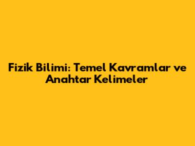 Fizik Bilimi: Temel Kavramlar ve Anahtar Kelimeler