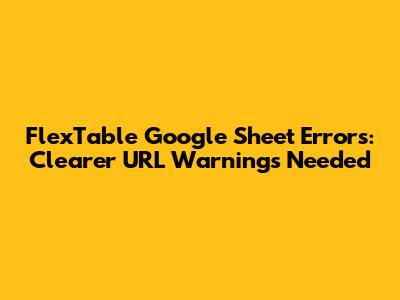 FlexTable Google Sheet Errors: Clearer URL Warnings Needed