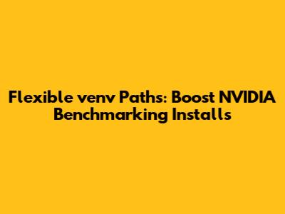 Flexible venv Paths: Boost NVIDIA Benchmarking Installs