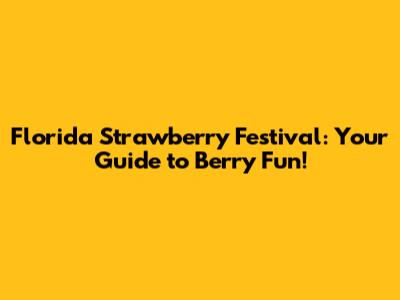Florida Strawberry Festival: Your Guide to Berry Fun!