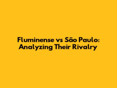 Fluminense vs São Paulo: Analyzing Their Rivalry