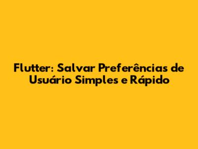 Flutter: Salvar Preferências de Usuário Simples e Rápido