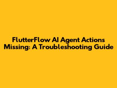 FlutterFlow AI Agent Actions Missing: A Troubleshooting Guide