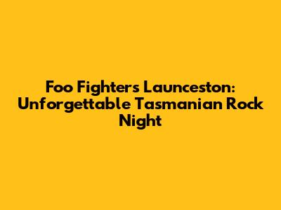 Foo Fighters Launceston: Unforgettable Tasmanian Rock Night