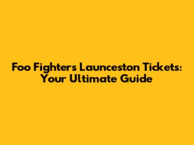 Foo Fighters Launceston Tickets: Your Ultimate Guide