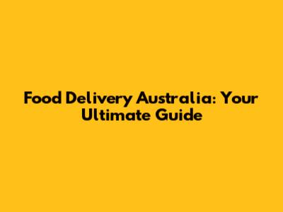 Food Delivery Australia: Your Ultimate Guide