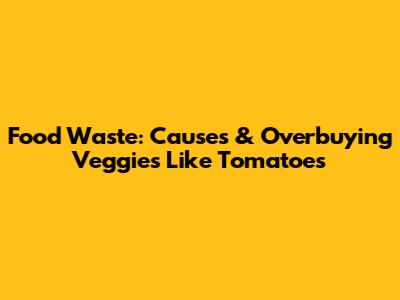 Food Waste: Causes & Overbuying Veggies Like Tomatoes