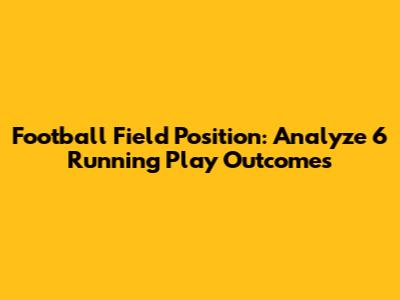 Football Field Position: Analyze 6 Running Play Outcomes