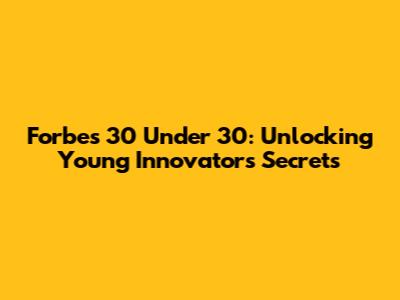 Forbes 30 Under 30: Unlocking Young Innovators' Secrets