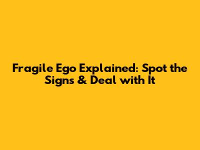 Fragile Ego Explained: Spot the Signs & Deal with It