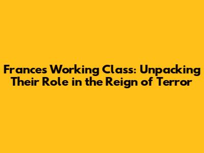 France's Working Class: Unpacking Their Role in the Reign of Terror