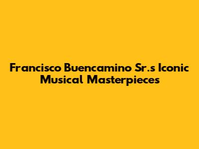 Francisco Buencamino Sr.'s Iconic Musical Masterpieces