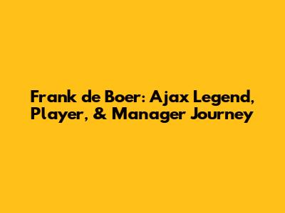 Frank de Boer: Ajax Legend, Player, & Manager Journey