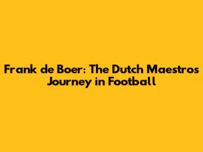 Frank de Boer: The Dutch Maestro's Journey in Football