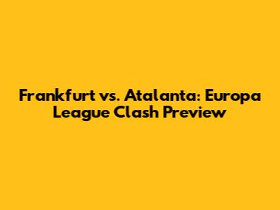 Frankfurt vs. Atalanta: Europa League Clash Preview