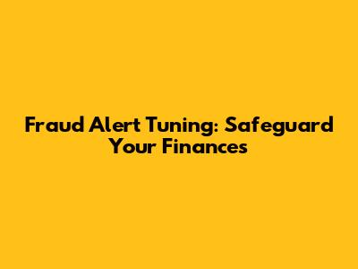Fraud Alert Tuning: Safeguard Your Finances