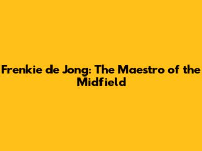 Frenkie de Jong: The Maestro of the Midfield