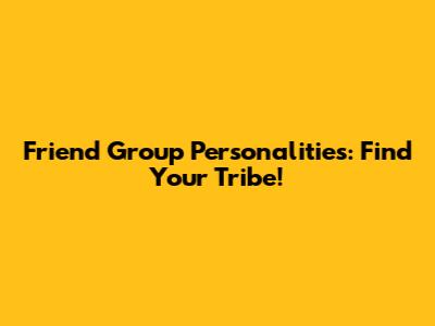 Friend Group Personalities: Find Your Tribe!