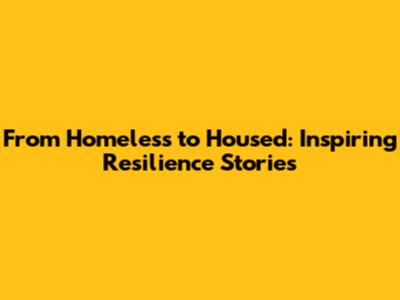 From Homeless to Housed: Inspiring Resilience Stories