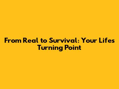 From Real to Survival: Your Life's Turning Point