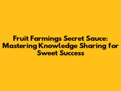 Fruit Farming's Secret Sauce: Mastering Knowledge Sharing for Sweet Success