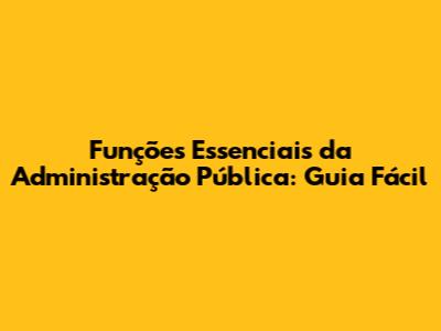 Funções Essenciais da Administração Pública: Guia Fácil