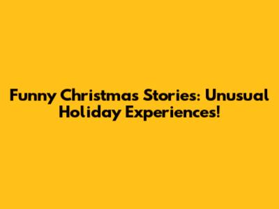 Funny Christmas Stories: Unusual Holiday Experiences!