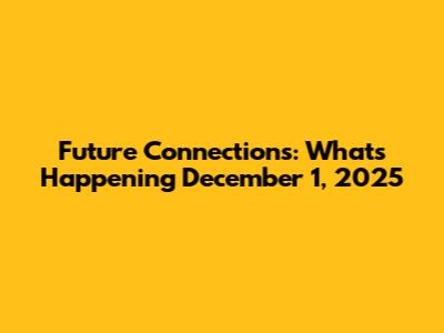 Future Connections: What's Happening December 1, 2025