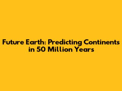 Future Earth: Predicting Continents in 50 Million Years