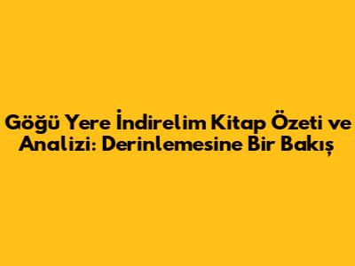 Göğü Yere İndirelim Kitap Özeti ve Analizi: Derinlemesine Bir Bakış