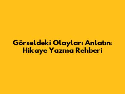Görseldeki Olayları Anlatın: Hikaye Yazma Rehberi