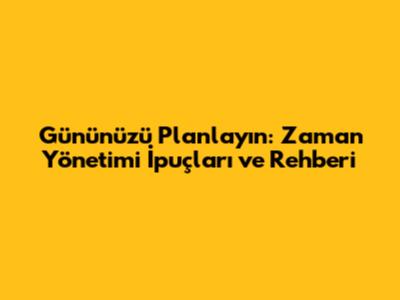 Gününüzü Planlayın: Zaman Yönetimi İpuçları ve Rehberi