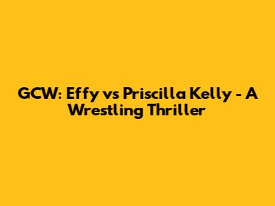 GCW: Effy vs Priscilla Kelly - A Wrestling Thriller