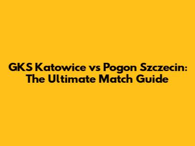 GKS Katowice vs Pogon Szczecin: The Ultimate Match Guide